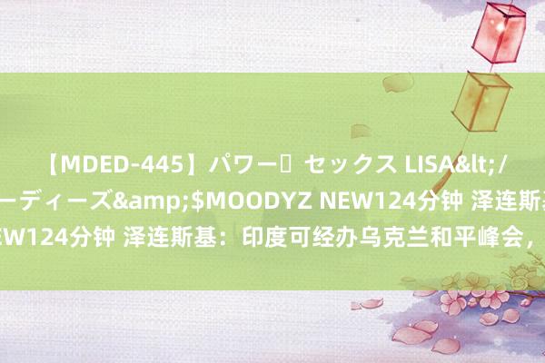 【MDED-445】パワー・セックス LISA</a>2005-08-13ムーディーズ&$MOODYZ NEW124分钟 泽连斯基：印度可经办乌克兰和平峰会，但有个条款