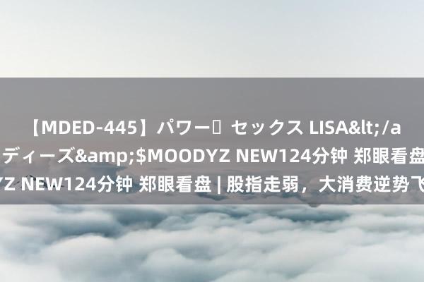 【MDED-445】パワー・セックス LISA</a>2005-08-13ムーディーズ&$MOODYZ NEW124分钟 郑眼看盘 | 股指走弱，大消费逆势飞腾