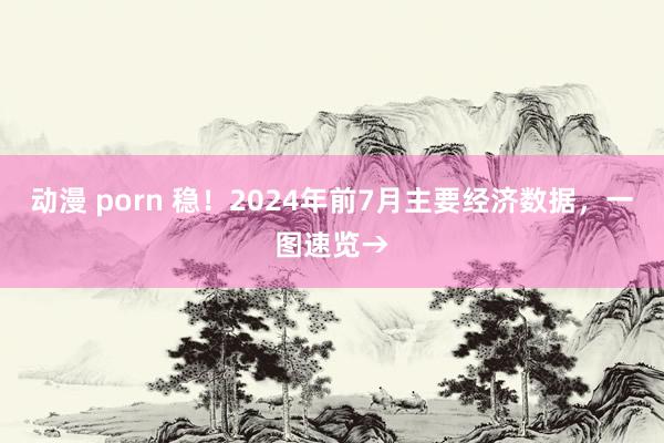 动漫 porn 稳！2024年前7月主要经济数据，一图速览→