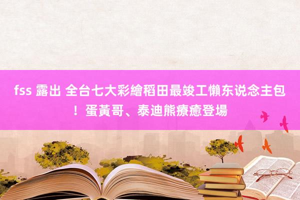 fss 露出 全台七大彩繪稻田最竣工懶东说念主包！蛋黃哥、泰迪熊療癒登場