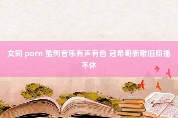 女同 porn 酷狗音乐有声有色 冠希哥新歌旧照播不休