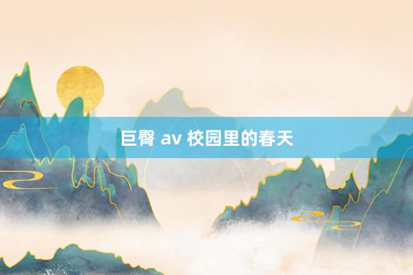 巨臀 av 校园里的春天