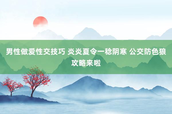 男性做爱性交技巧 炎炎夏令一稔阴寒 公交防色狼攻略来啦