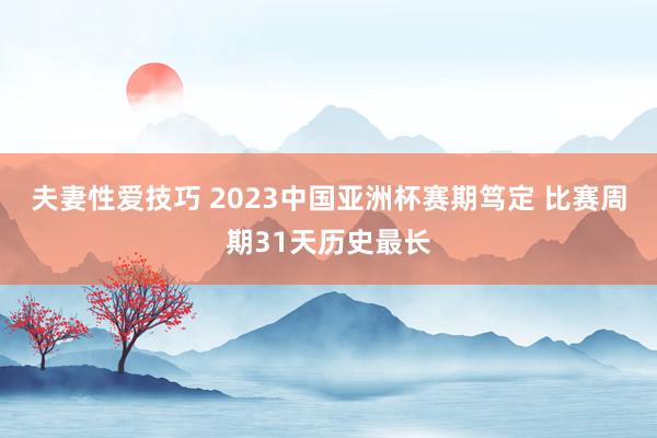 夫妻性爱技巧 2023中国亚洲杯赛期笃定 比赛周期31天历史最长