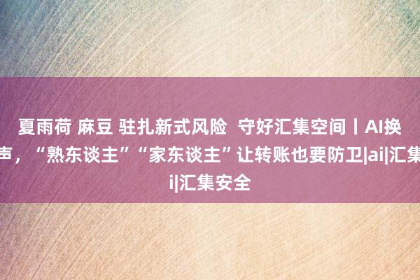 夏雨荷 麻豆 驻扎新式风险  守好汇集空间丨AI换脸拟声，“熟东谈主”“家东谈主”让转账也要防卫|ai|汇集安全