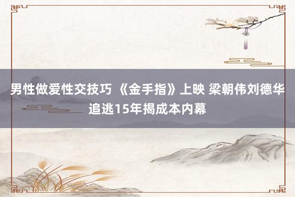 男性做爱性交技巧 《金手指》上映 梁朝伟刘德华追逃15年揭成本内幕