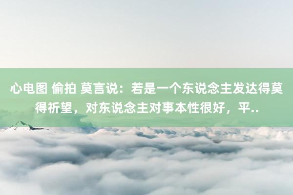 心电图 偷拍 莫言说：若是一个东说念主发达得莫得祈望，对东说念主对事本性很好，平..