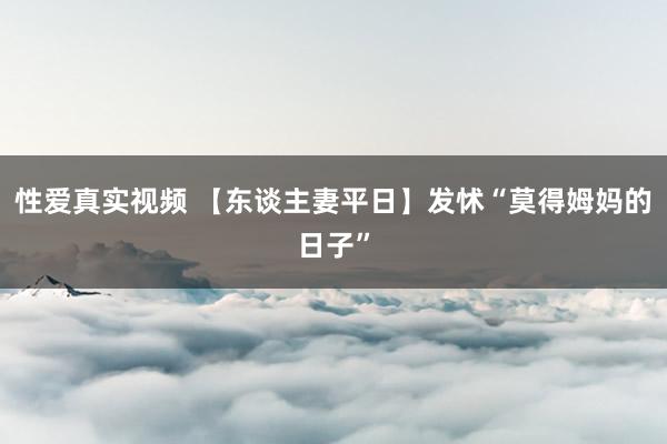 性爱真实视频 【东谈主妻平日】发怵“莫得姆妈的日子”