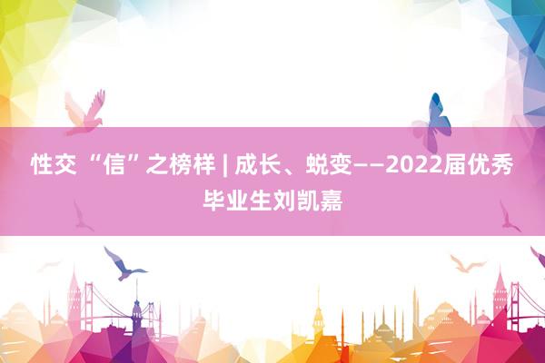 性交 “信”之榜样 | 成长、蜕变——2022届优秀毕业生刘凯嘉