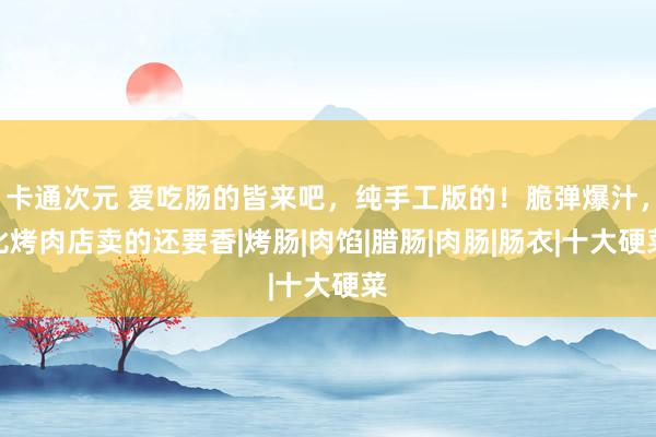 卡通次元 爱吃肠的皆来吧，纯手工版的！脆弹爆汁，比烤肉店卖的还要香|烤肠|肉馅|腊肠|肉肠|肠衣|十大硬菜